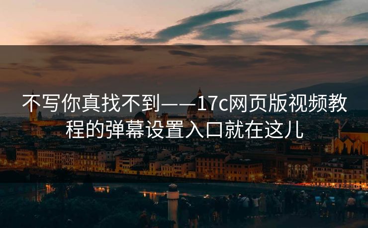 不写你真找不到——17c网页版视频教程的弹幕设置入口就在这儿