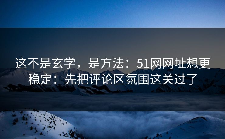 这不是玄学，是方法：51网网址想更稳定：先把评论区氛围这关过了