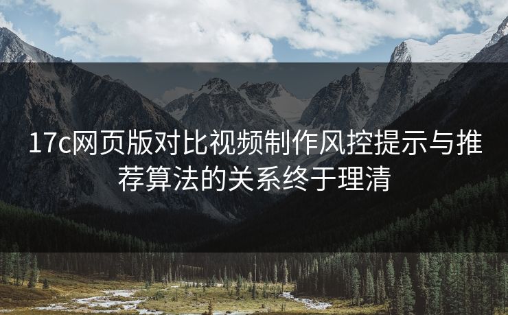 17c网页版对比视频制作风控提示与推荐算法的关系终于理清  第1张