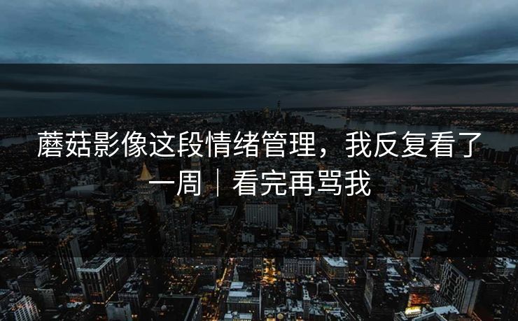 蘑菇影像这段情绪管理，我反复看了一周｜看完再骂我  第1张