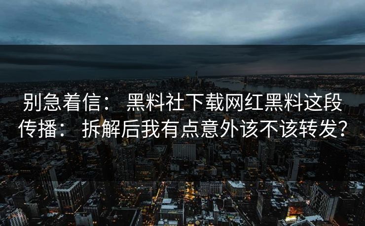 别急着信： 黑料社下载网红黑料这段传播： 拆解后我有点意外该不该转发？  第1张
